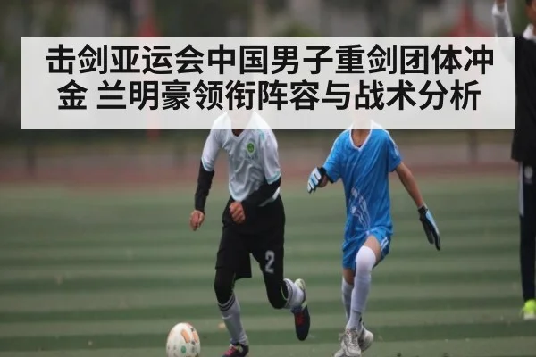 击剑亚运会中国男子重剑团体冲金 兰明豪领衔阵容与战术分析